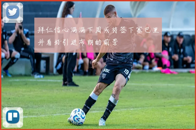 拜仁信心满满下周或将签下塞巴里并看好引进布朗的前景