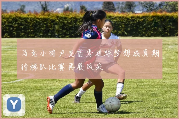 马竞小将卢克首秀进球梦想成真期待梯队比赛再展风采