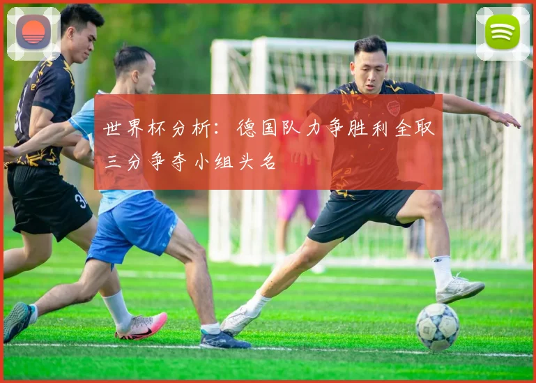 世界杯分析：德国队力争胜利全取三分争夺小组头名