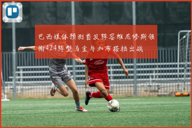 巴西媒体预测首发阵容维尼修斯领衔424阵型马金与加布搭档出战