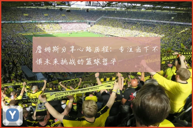 詹姆斯分享心路历程：专注当下不惧未来挑战的篮球哲学