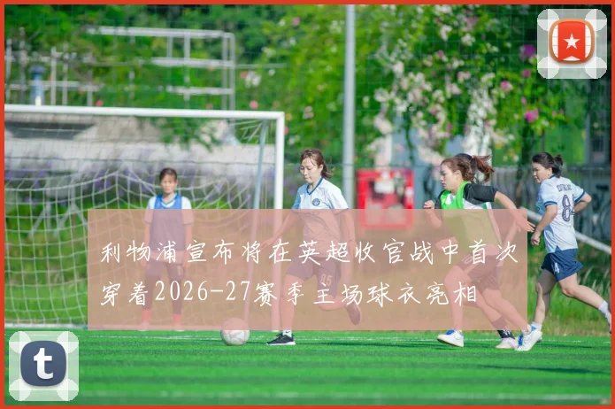 利物浦宣布将在英超收官战中首次穿着2026-27赛季主场球衣亮相