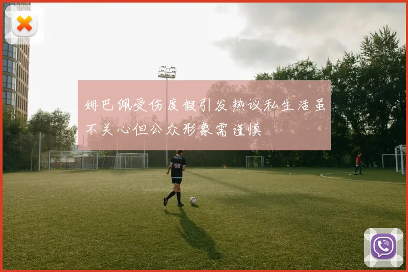 姆巴佩受伤度假引发热议私生活虽不关心但公众形象需谨慎