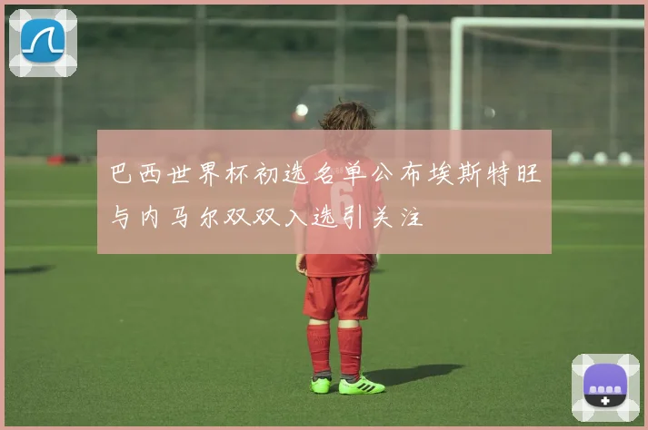 巴西世界杯初选名单公布埃斯特旺与内马尔双双入选引关注