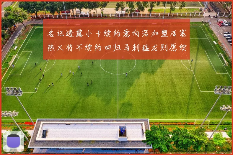 名记透露小卡续约意向若加盟活塞热火将不续约回归马刺猛龙则愿续约