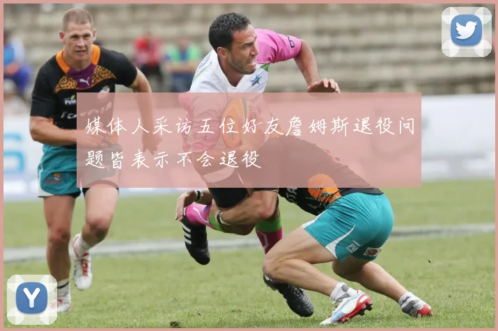 媒体人采访五位好友詹姆斯退役问题皆表示不会退役
