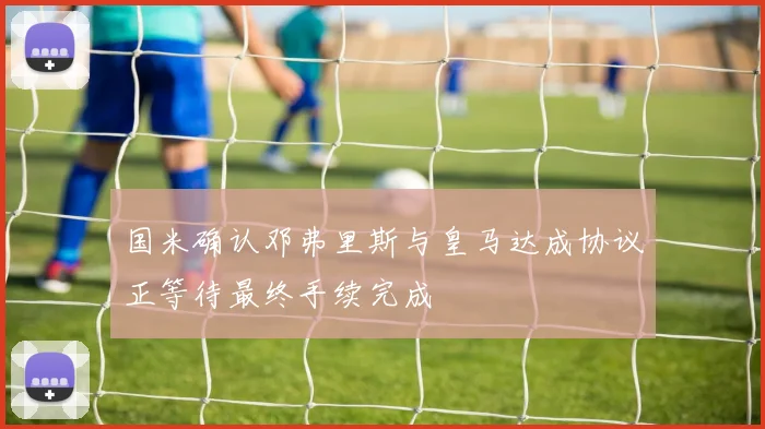 国米确认邓弗里斯与皇马达成协议正等待最终手续完成