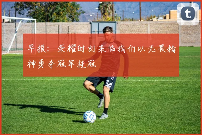 早报：荣耀时刻来临我们以无畏精神勇夺冠军桂冠