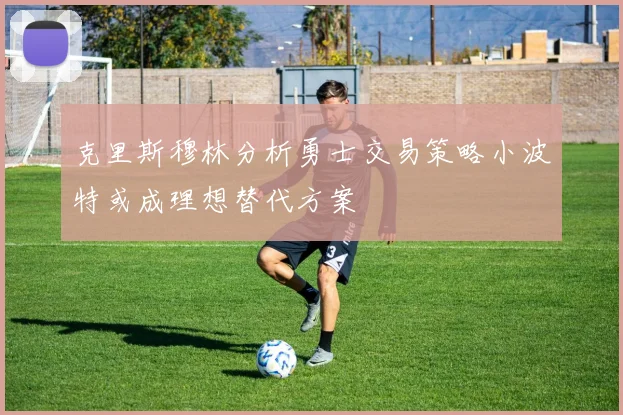 克里斯穆林分析勇士交易策略小波特或成理想替代方案