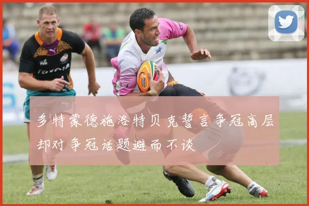 多特蒙德施洛特贝克誓言争冠高层却对争冠话题避而不谈