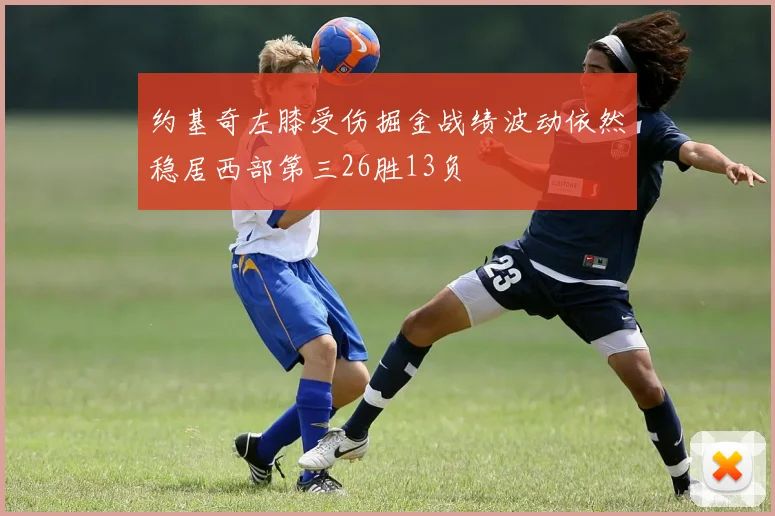 约基奇左膝受伤掘金战绩波动依然稳居西部第三26胜13负