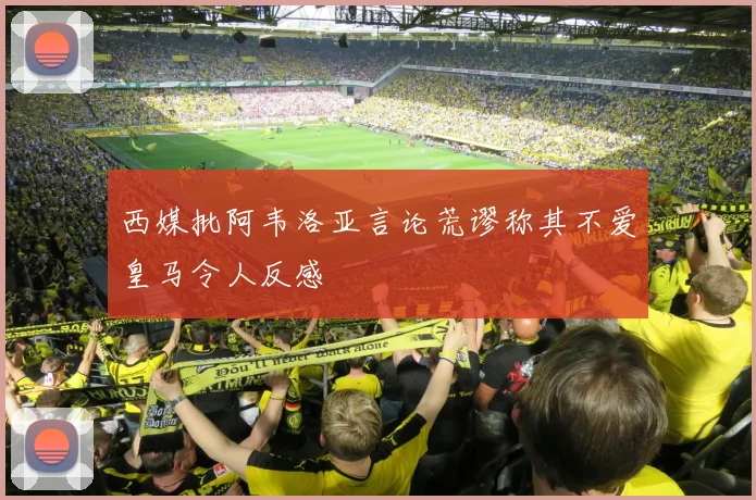 西媒批阿韦洛亚言论荒谬称其不爱皇马令人反感