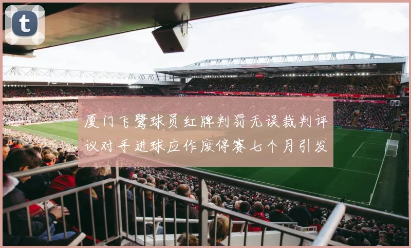 厦门飞鹭球员红牌判罚无误裁判评议对手进球应作废停赛七个月引发热议