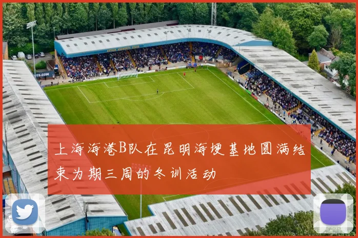 上海海港B队在昆明海埂基地圆满结束为期三周的冬训活动