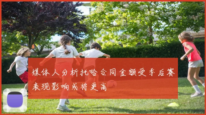 媒体人分析托哈合同金额受季后赛表现影响或将更高