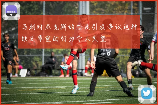 马刺对尼克斯的态度引发争议这种缺乏尊重的行为令人失望