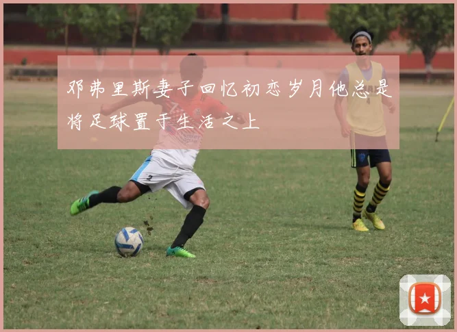 邓弗里斯妻子回忆初恋岁月他总是将足球置于生活之上