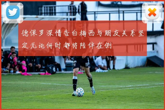 德保罗深情告白梅西与朋友关系坚定无论何时都将陪伴在侧