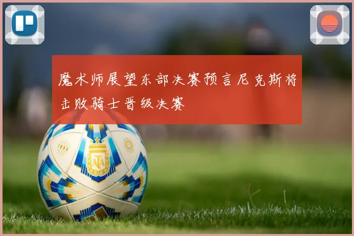 魔术师展望东部决赛预言尼克斯将击败骑士晋级决赛