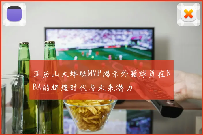 亚历山大蝉联MVP揭示外籍球员在NBA的辉煌时代与未来潜力
