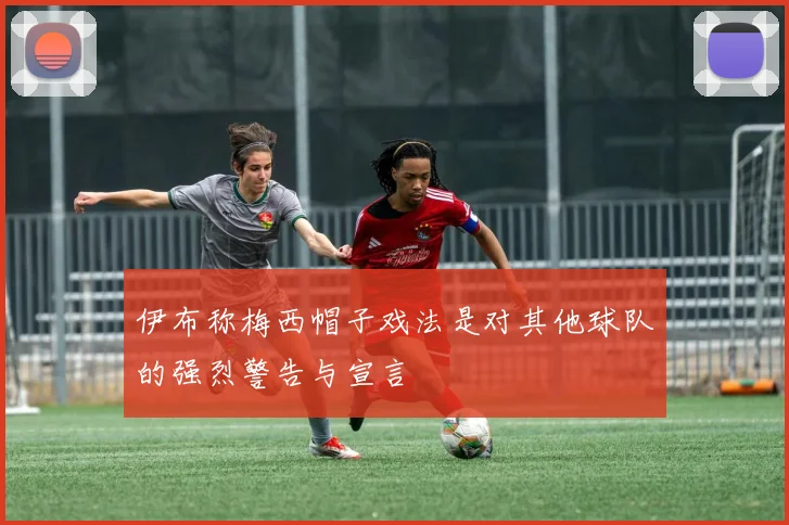 伊布称梅西帽子戏法是对其他球队的强烈警告与宣言